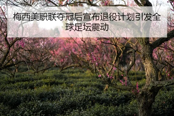 梅西美职联夺冠后宣布退役计划引发全球足坛震动