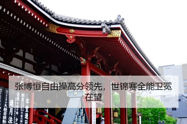张博恒自由操高分领先，世锦赛全能卫冕在望