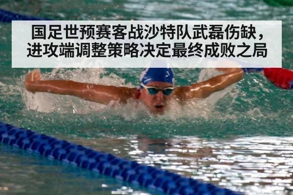 国足世预赛客战沙特队武磊伤缺,进攻端调整策略决定最终成败之局