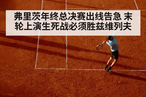 弗里茨年终总决赛出线告急 末轮上演生死战必须胜兹维列夫