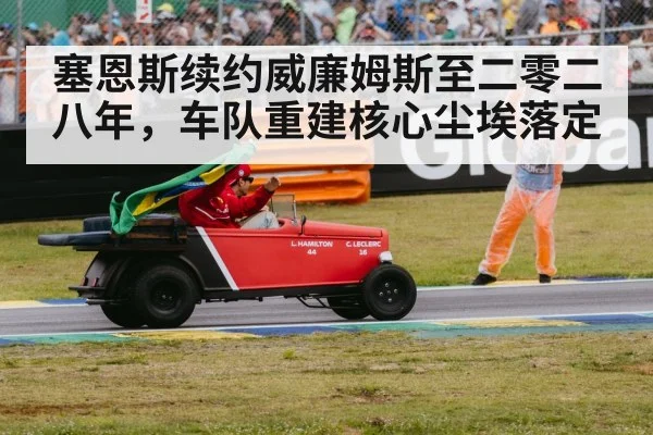 塞恩斯续约威廉姆斯至二零二八年,车队重建核心尘埃落定