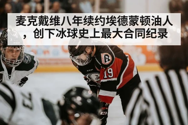 麦克戴维八年续约埃德蒙顿油人,创下冰球史上最大合同纪录